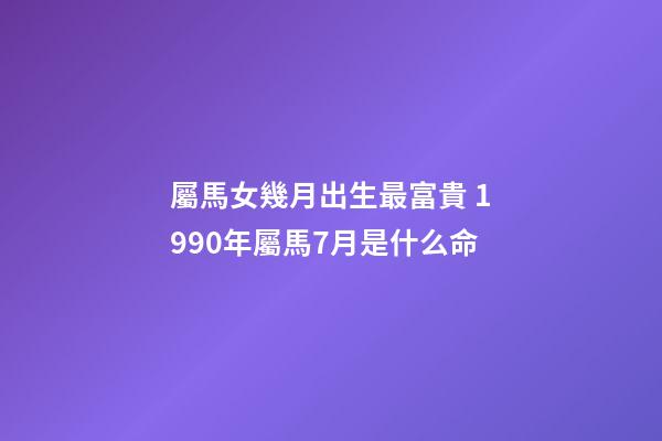 屬馬女幾月出生最富貴 1990年屬馬7月是什么命-第1張-觀點(diǎn)-玄機(jī)派